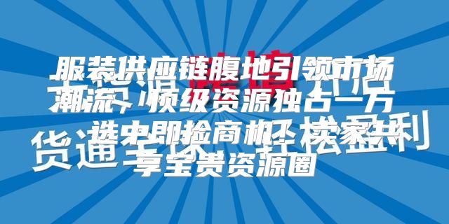 服装供应链腹地引领市场潮流，顶级资源独占一方，选中即捡商机！卖家共享宝贵资源圈