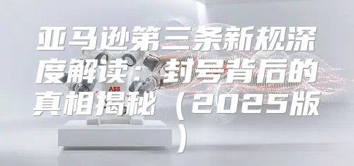 亚马逊第三条新规深度解读：封号背后的真相揭秘2025版