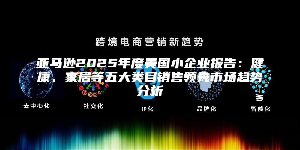 亚马逊2025年度美国小企业报告：健康、家居等五大类目销售领先市场趋势分析