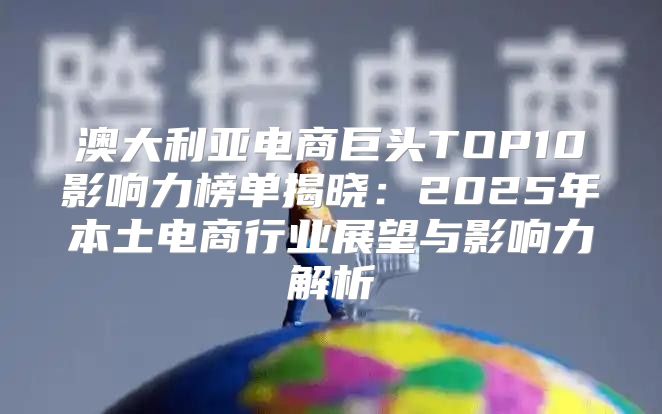澳大利亚电商巨头TOP10影响力榜单揭晓：2025年本土电商行业展望与影响力解析