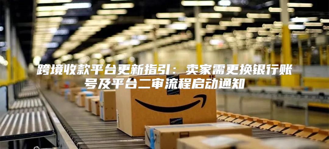 跨境收款平台更新指引：卖家需更换银行账号及平台二审流程启动通知