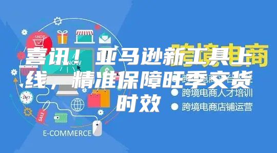 喜讯！亚马逊新工具上线，精准保障旺季交货时效