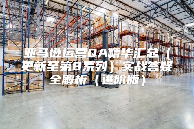 亚马逊运营QA精华汇总更新至第8系列实战答疑全解析进阶版