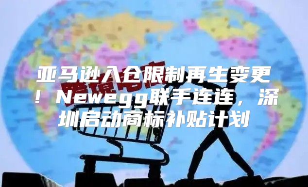 亚马逊入仓限制再生变更！Newegg联手连连，深圳启动商标补贴计划