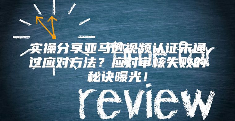 实操分享亚马逊视频认证未通过应对方法？应对审核失败的秘诀曝光！