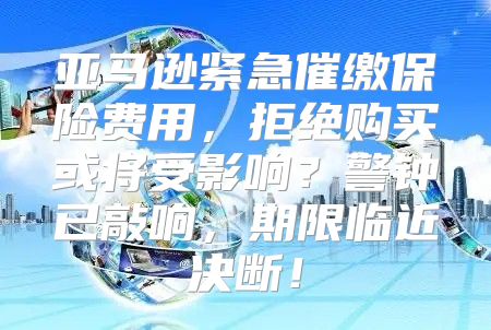 亚马逊紧急催缴保险费用，拒绝购买或将受影响？警钟已敲响，期限临近决断！