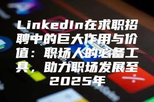 LinkedIn在求职招聘中的巨大作用与价值：职场人的必备工具，助力职场发展至2025年