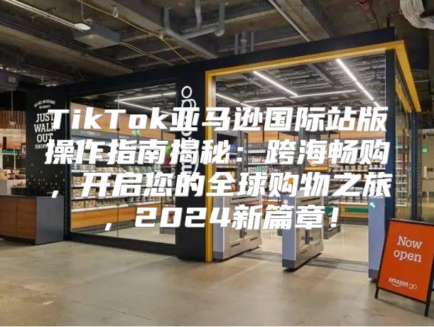 TikTok亚马逊国际站版操作指南揭秘：跨海畅购，开启您的全球购物之旅，2025新篇章！
