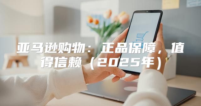 亚马逊购物：正品保障，值得信赖2025年