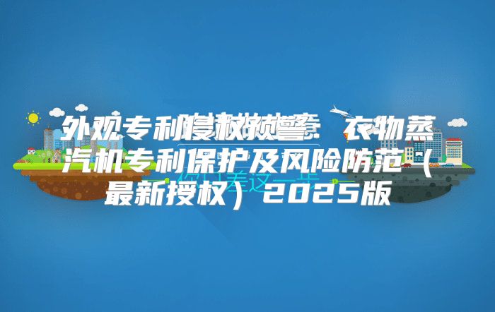 外观专利侵权预警：衣物蒸汽机专利保护及风险防范最新授权2025版