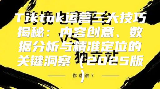 Tiktok运营三大技巧揭秘：内容创意、数据分析与精准定位的关键洞察2025版