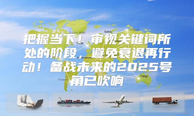 把握当下！审视关键词所处的阶段，避免衰退再行动！备战未来的2025号角已吹响