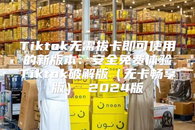 Tiktok无需拔卡即可使用的新版本：安全免费体验Tiktok破解版无卡畅享版 2025版