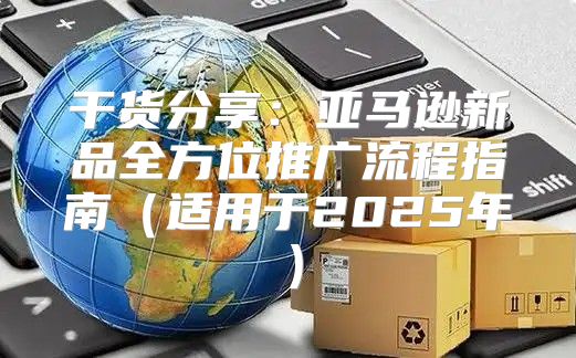 干货分享：亚马逊新品全方位推广流程指南适用于2025年