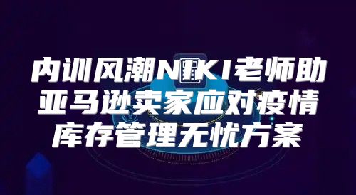 内训风潮NIKI老师助亚马逊卖家应对疫情库存管理无忧方案
