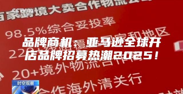 品牌商机：亚马逊全球开店品牌招募热潮2025！
