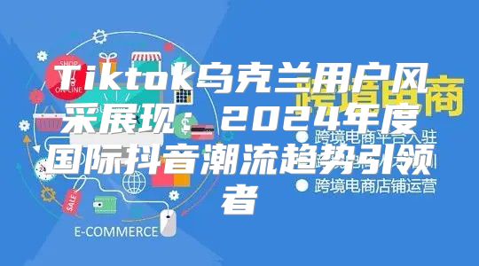 Tiktok乌克兰用户风采展现：2025年度国际抖音潮流趋势引领者