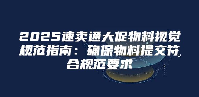 2025速卖通大促物料视觉规范指南：确保物料提交符合规范要求