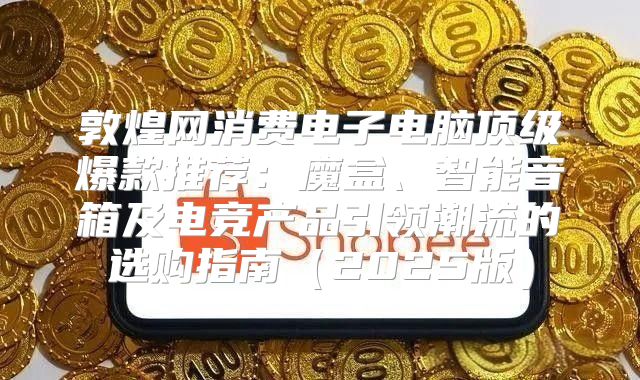 敦煌网消费电子电脑顶级爆款推荐：魔盒、智能音箱及电竞产品引领潮流的选购指南2025版