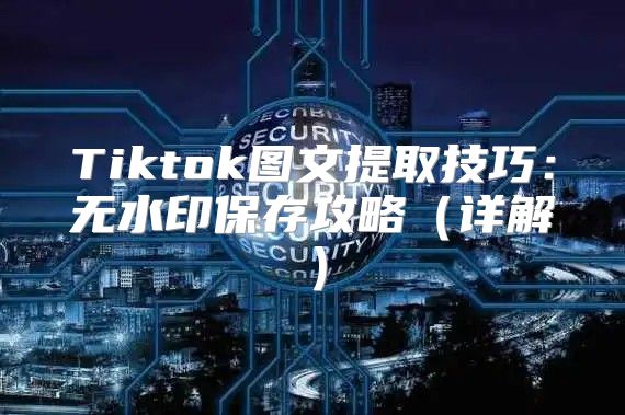 Tiktok图文提取技巧：无水印保存攻略详解