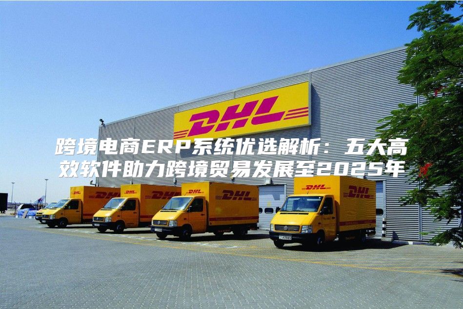跨境电商ERP系统优选解析：五大高效软件助力跨境贸易发展至2025年