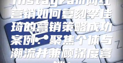 Instagram网红营销如何复刻李佳琦的营销策略成功案例：聚焦个体与潮流并兼顾深度营销！