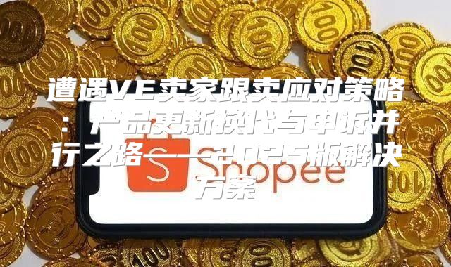遭遇VE卖家跟卖应对策略：产品更新换代与申诉并行之路——2025版解决方案