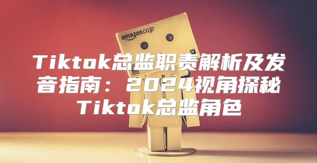 Tiktok总监职责解析及发音指南：2025视角探秘Tiktok总监角色
