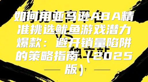 如何用亚马逊ABA精准挑选鱿鱼游戏潜力爆款：避开销量陷阱的策略指南2025版