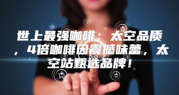 世上最强咖啡：太空品质，4倍咖啡因震撼味蕾，太空站甄选品牌！
