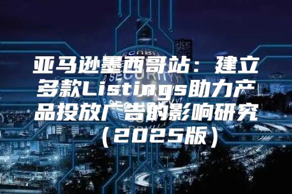 亚马逊墨西哥站：建立多款Listings助力产品投放广告的影响研究2025版