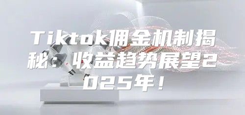 Tiktok佣金机制揭秘：收益趋势展望2025年！