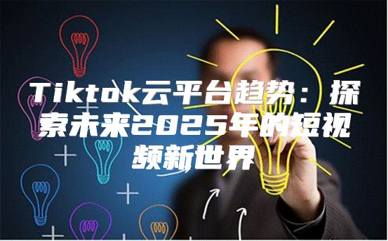 Tiktok云平台趋势：探索未来2025年的短视频新世界