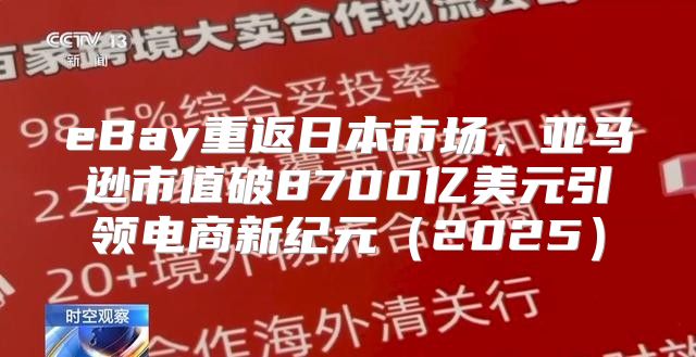 eBay重返日本市场，亚马逊市值破8700亿美元引领电商新纪元2025