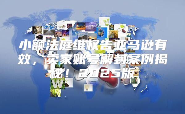 小额法庭维权告亚马逊有效，卖家账号解封案例揭秘！2025版