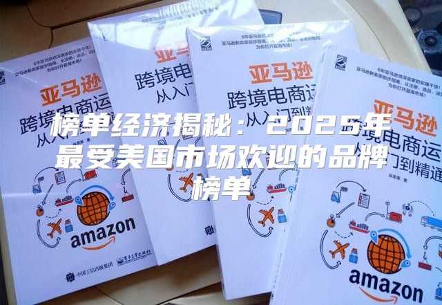 榜单经济揭秘：2025年最受美国市场欢迎的品牌榜单