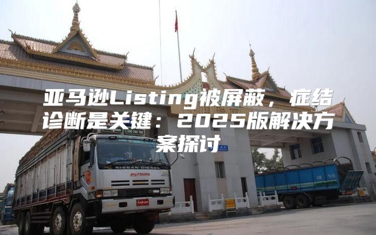 亚马逊Listing被屏蔽，症结诊断是关键：2025版解决方案探讨