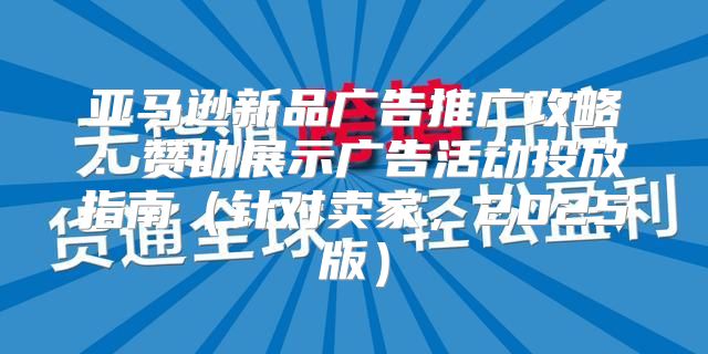 亚马逊新品广告推广攻略：赞助展示广告活动投放指南针对卖家，2025版
