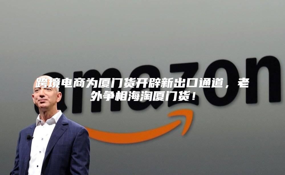 跨境电商为厦门货开辟新出口通道，老外争相海淘厦门货！