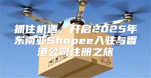 抓住机遇，开启2025年东南亚Shopee入驻与香港公司注册之旅