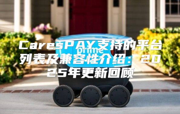 CaresPAY支持的平台列表及兼容性介绍：2025年更新回顾