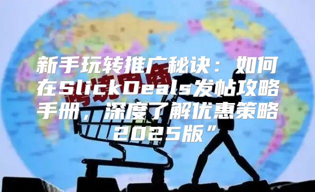 新手玩转推广秘诀：如何在SlickDeals发帖攻略手册，深度了解优惠策略 2025版”