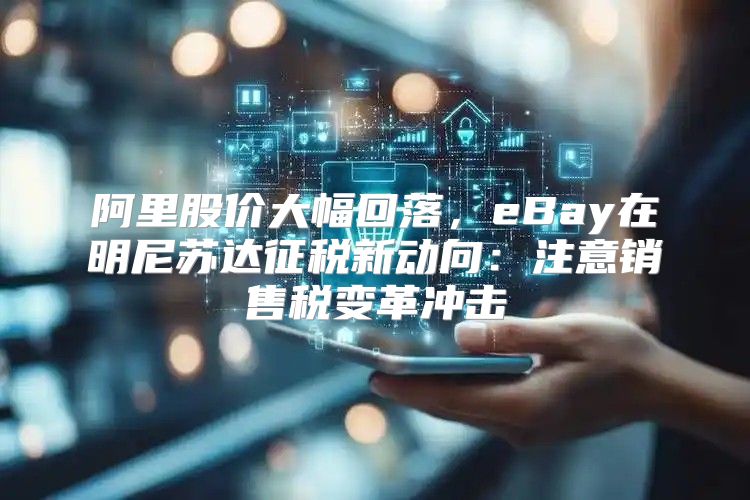 阿里股价大幅回落，eBay在明尼苏达征税新动向：注意销售税变革冲击
