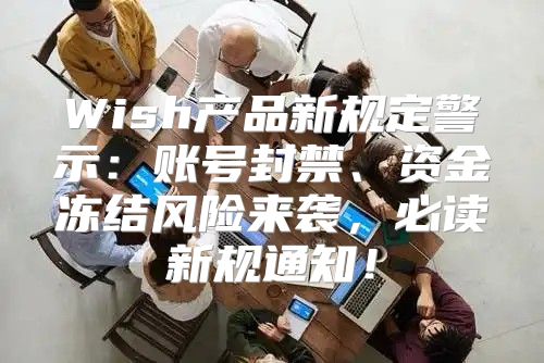 Wish产品新规定警示：账号封禁、资金冻结风险来袭，必读新规通知！