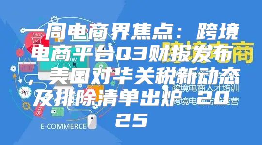 一周电商界焦点：跨境电商平台Q3财报发布，美国对华关税新动态及排除清单出炉 2025