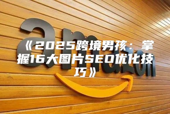 2025跨境男孩：掌握16大图片SEO优化技巧