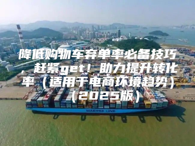 降低购物车弃单率必备技巧，赶紧get！助力提升转化率适用于电商环境趋势2025版