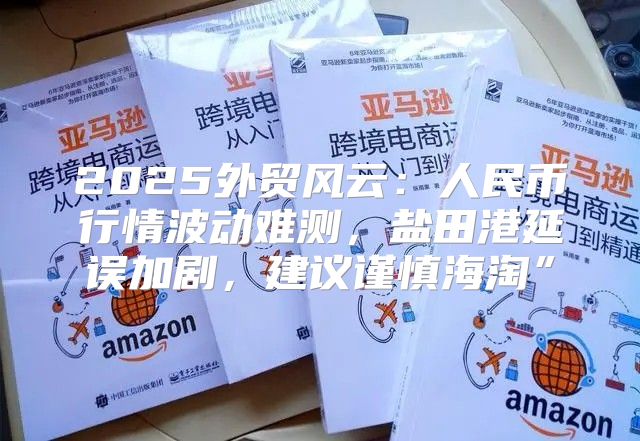 2025外贸风云：人民币行情波动难测，盐田港延误加剧，建议谨慎海淘”