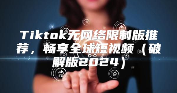 Tiktok无网络限制版推荐，畅享全球短视频破解版2025