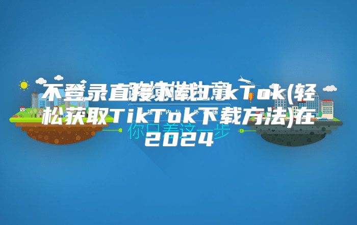 不登录直接下载TikTok(轻松获取TikTok下载方法)在2025